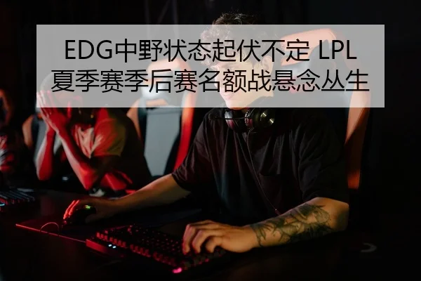 EDG中野状态起伏不定 LPL夏季赛季后赛名额战悬念丛生